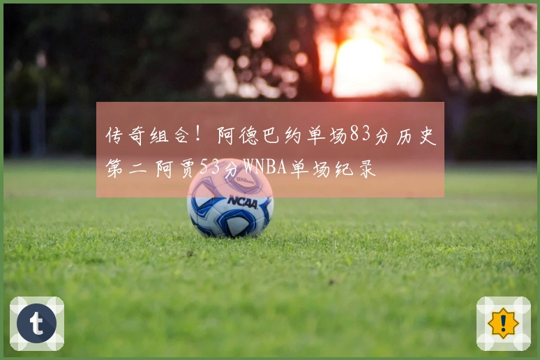 传奇组合！阿德巴约单场83分历史第二 阿贾53分WNBA单场纪录