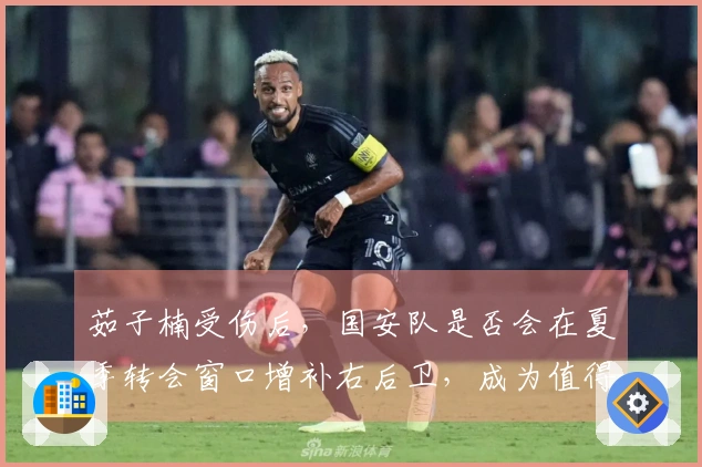 茹子楠受伤后，国安队是否会在夏季转会窗口增补右后卫，成为值得探讨的话题。