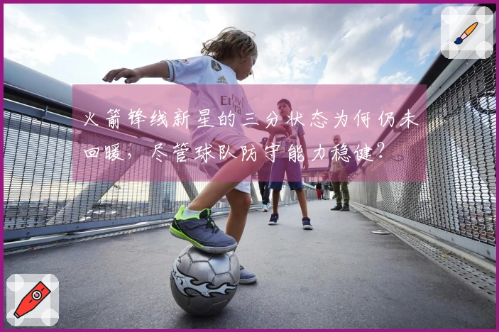 火箭锋线新星的三分状态为何仍未回暖，尽管球队防守能力稳健？