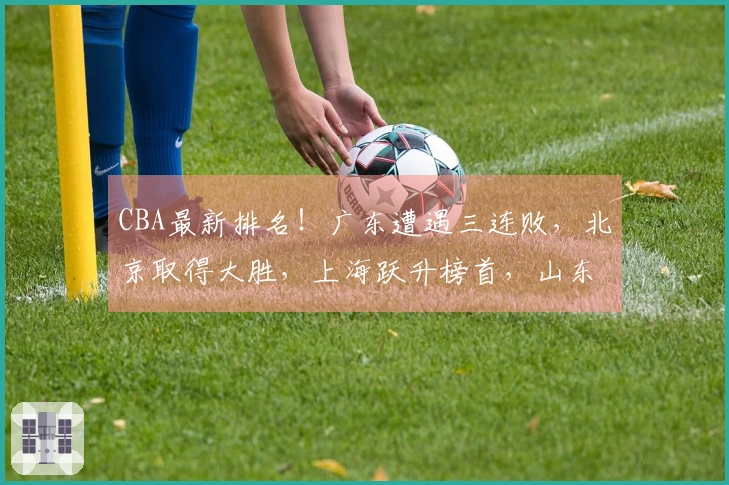 CBA最新排名！广东遭遇三连败，北京取得大胜，上海跃升榜首，山东稳居四强