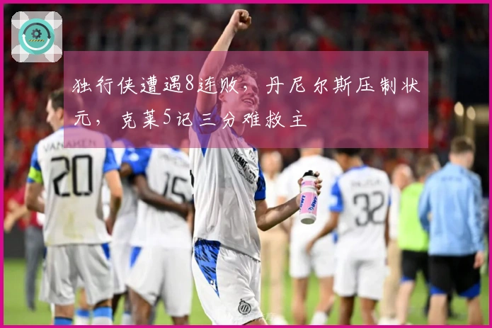 独行侠遭遇8连败，丹尼尔斯压制状元，克莱5记三分难救主