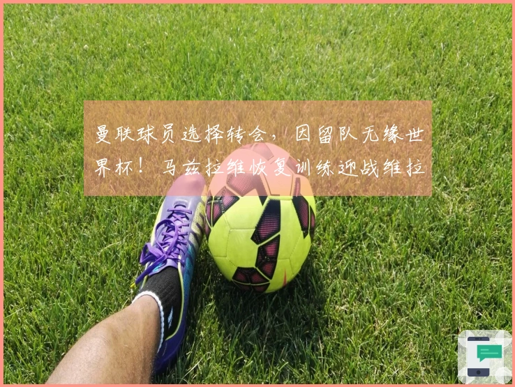 曼联球员选择转会，因留队无缘世界杯！马兹拉维恢复训练迎战维拉