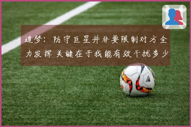 追梦：防守巨星并非要限制对方全力发挥 关键在于我能有效干扰多少次投篮