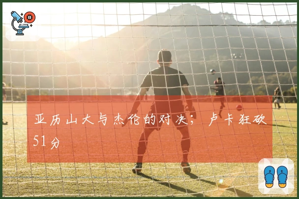 亚历山大与杰伦的对决；卢卡狂砍51分