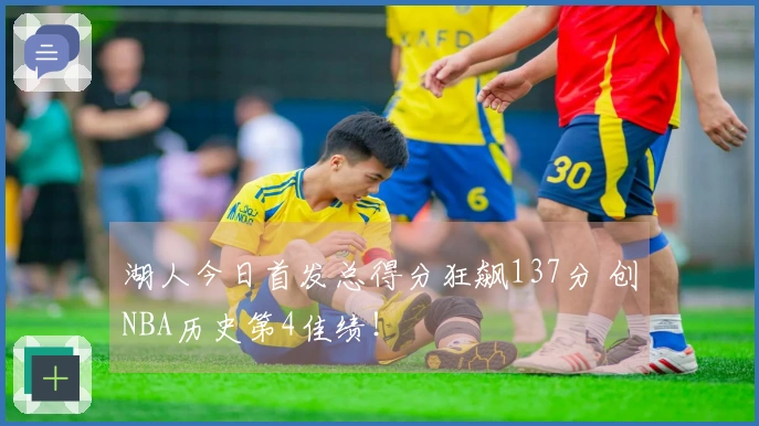 湖人今日首发总得分狂飙137分 创NBA历史第4佳绩！