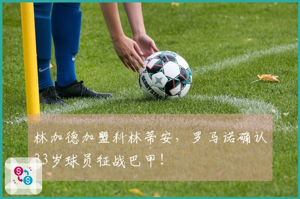 林加德加盟科林蒂安，罗马诺确认33岁球员征战巴甲！