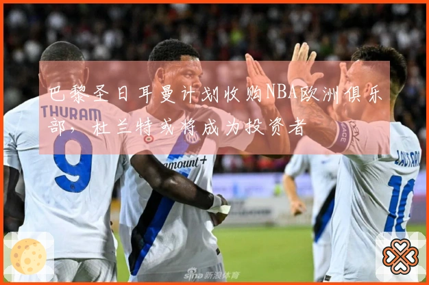 巴黎圣日耳曼计划收购NBA欧洲俱乐部，杜兰特或将成为投资者