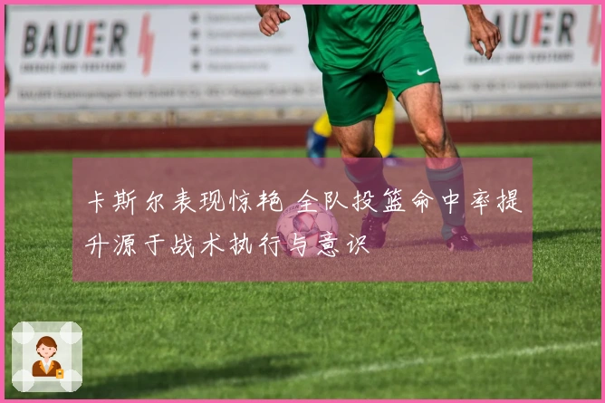 卡斯尔表现惊艳 全队投篮命中率提升源于战术执行与意识