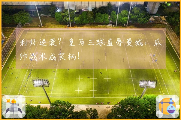 利好逆袭？皇马三球羞辱曼城，瓜帅战术成笑柄！