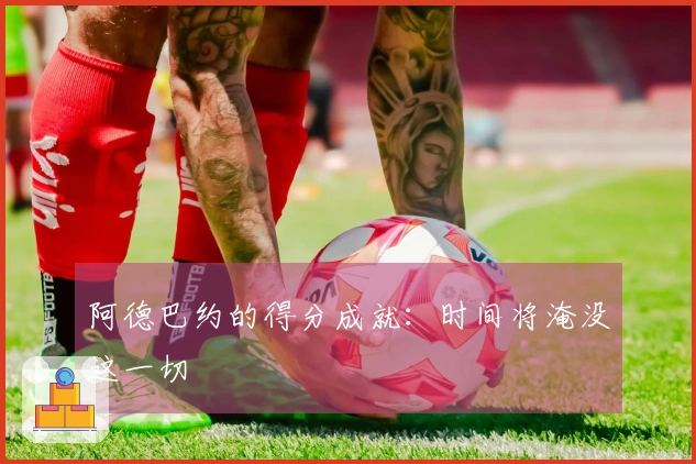 阿德巴约的得分成就：时间将淹没这一切