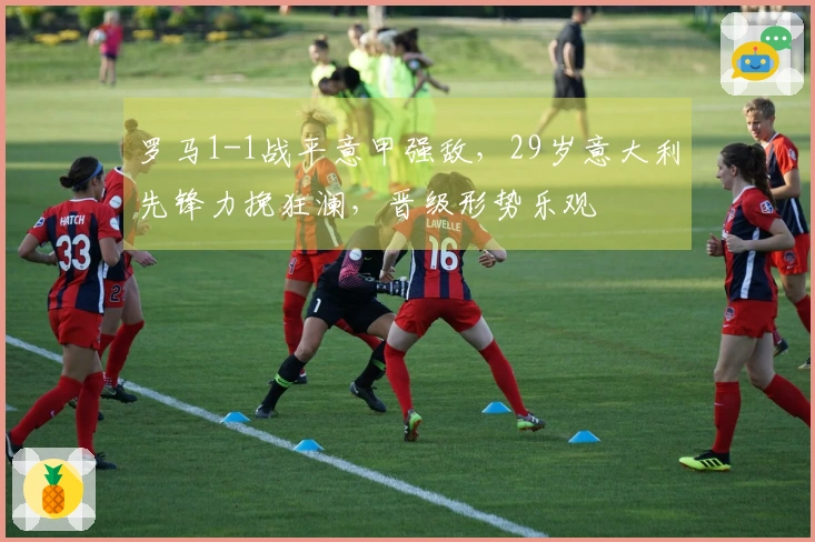 罗马1-1战平意甲强敌，29岁意大利先锋力挽狂澜，晋级形势乐观