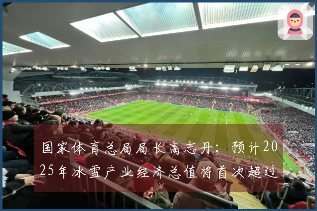 国家体育总局局长高志丹：预计2025年冰雪产业经济总值将首次超过一万亿元。