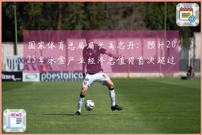 国家体育总局局长高志丹：预计2025年冰雪产业经济总值将首次超过一万亿元。