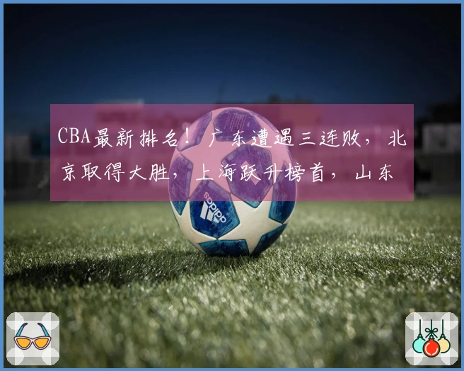 CBA最新排名！广东遭遇三连败，北京取得大胜，上海跃升榜首，山东稳居四强