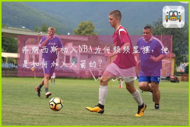 弗朗西斯初入NBA为何频频显摆，他是如何加入火箭的？