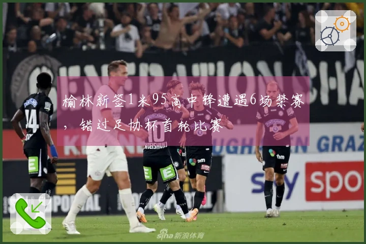 榆林新签1米95高中锋遭遇6场禁赛，错过足协杯首轮比赛
