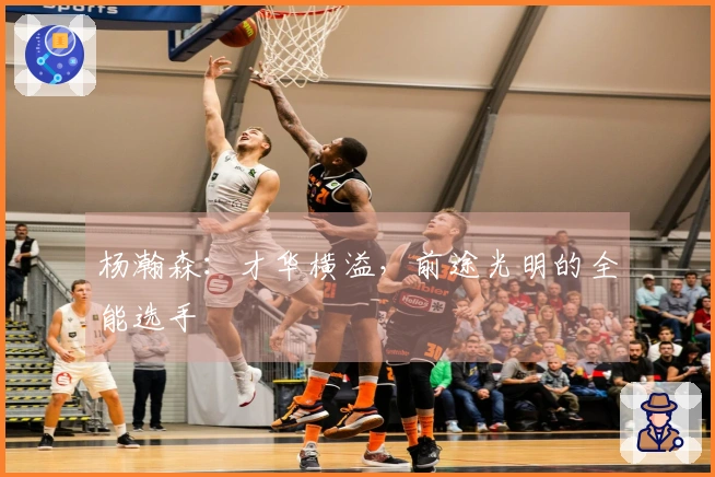 杨瀚森：才华横溢，前途光明的全能选手