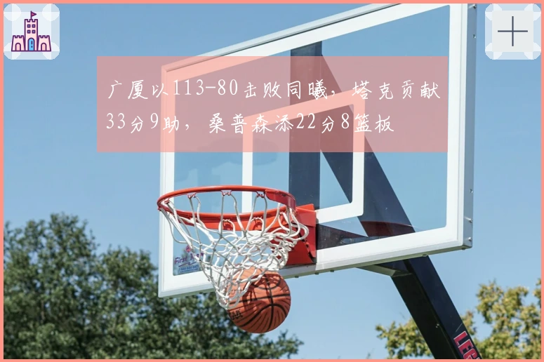 广厦以113-80击败同曦，塔克贡献33分9助，桑普森添22分8篮板