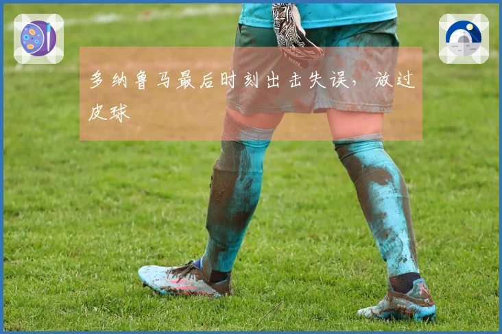 多纳鲁马最后时刻出击失误，放过皮球