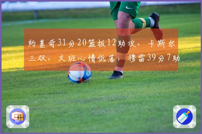 约基奇31分20篮板12助攻，卡斯尔三双，文班心情低落，穆雷39分7助攻力挽狂澜