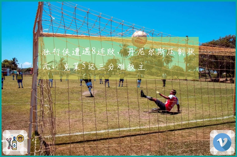 独行侠遭遇8连败，丹尼尔斯压制状元，克莱5记三分难救主