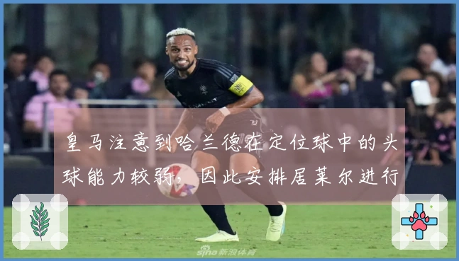 皇马注意到哈兰德在定位球中的头球能力较弱，因此安排居莱尔进行盯防