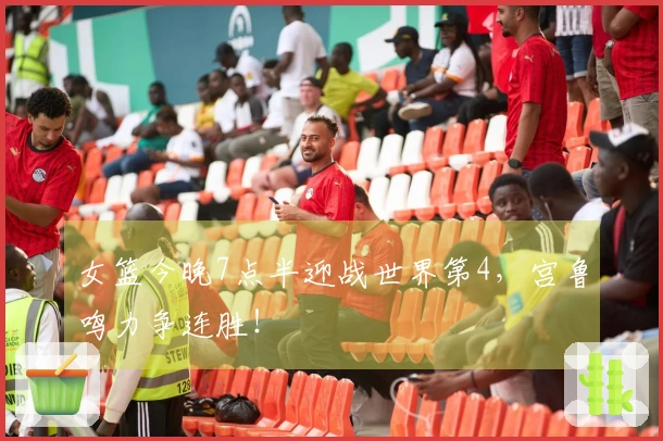 女篮今晚7点半迎战世界第4，宫鲁鸣力争连胜！